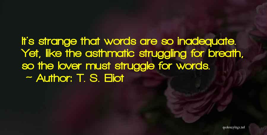 T. S. Eliot Quotes: It's Strange That Words Are So Inadequate. Yet, Like The Asthmatic Struggling For Breath, So The Lover Must Struggle For