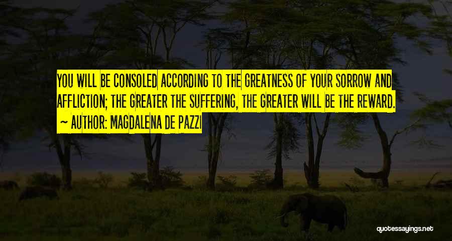 Magdalena De Pazzi Quotes: You Will Be Consoled According To The Greatness Of Your Sorrow And Affliction; The Greater The Suffering, The Greater Will