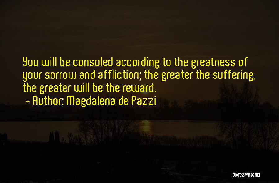 Magdalena De Pazzi Quotes: You Will Be Consoled According To The Greatness Of Your Sorrow And Affliction; The Greater The Suffering, The Greater Will