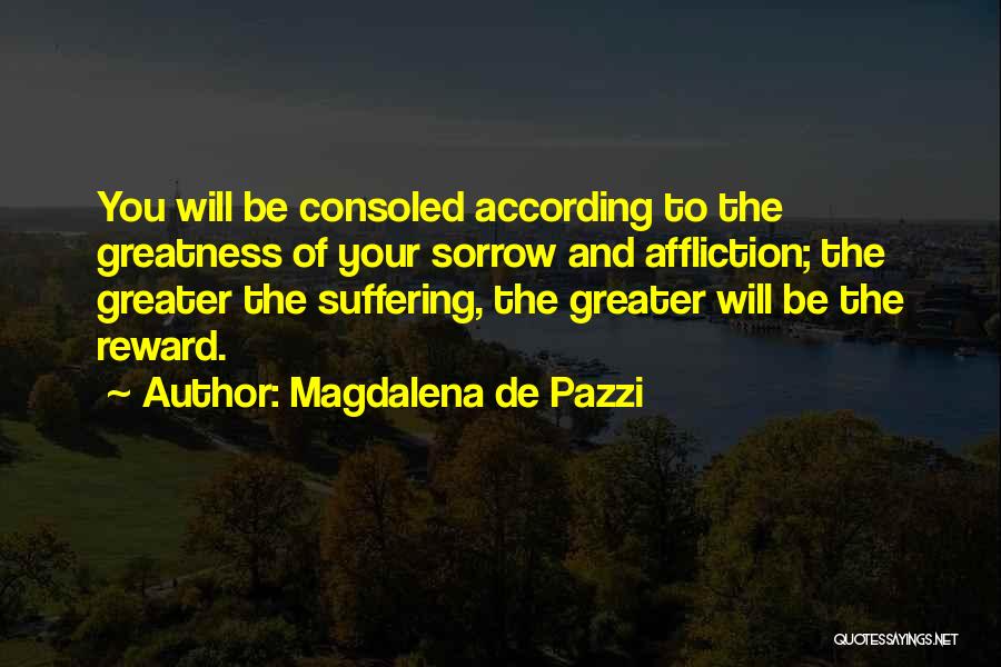 Magdalena De Pazzi Quotes: You Will Be Consoled According To The Greatness Of Your Sorrow And Affliction; The Greater The Suffering, The Greater Will