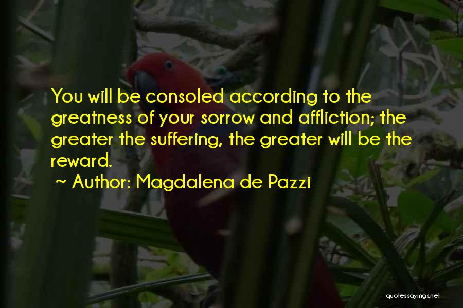 Magdalena De Pazzi Quotes: You Will Be Consoled According To The Greatness Of Your Sorrow And Affliction; The Greater The Suffering, The Greater Will