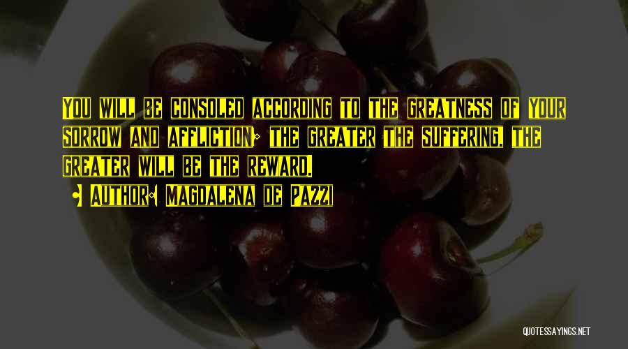 Magdalena De Pazzi Quotes: You Will Be Consoled According To The Greatness Of Your Sorrow And Affliction; The Greater The Suffering, The Greater Will