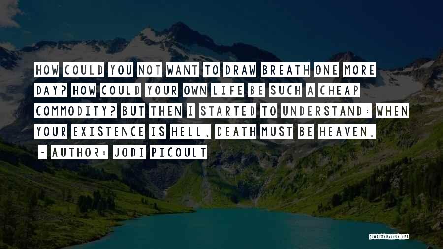 Jodi Picoult Quotes: How Could You Not Want To Draw Breath One More Day? How Could Your Own Life Be Such A Cheap