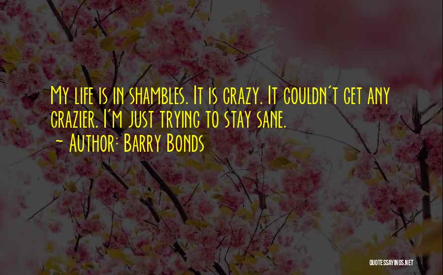 Barry Bonds Quotes: My Life Is In Shambles. It Is Crazy. It Couldn't Get Any Crazier. I'm Just Trying To Stay Sane.