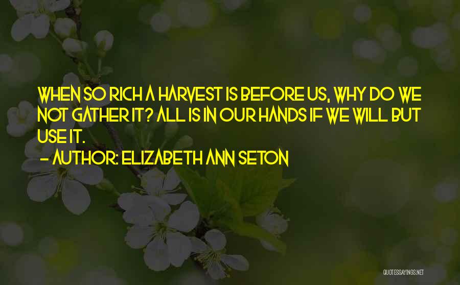 Elizabeth Ann Seton Quotes: When So Rich A Harvest Is Before Us, Why Do We Not Gather It? All Is In Our Hands If