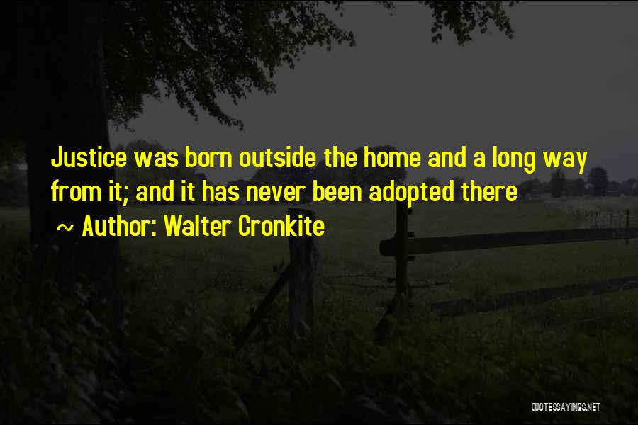 Walter Cronkite Quotes: Justice Was Born Outside The Home And A Long Way From It; And It Has Never Been Adopted There