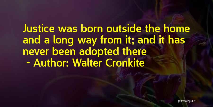 Walter Cronkite Quotes: Justice Was Born Outside The Home And A Long Way From It; And It Has Never Been Adopted There