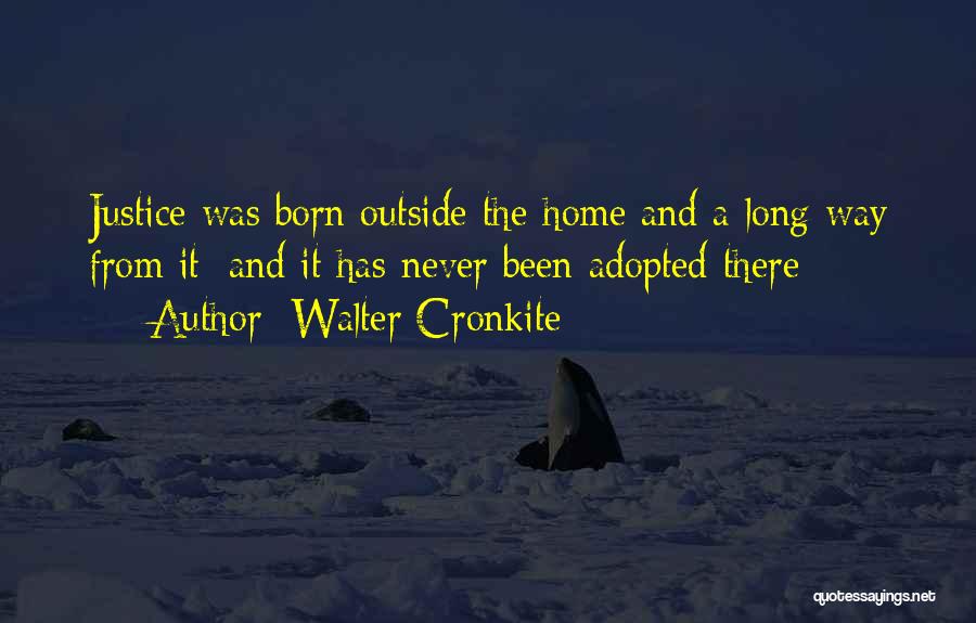 Walter Cronkite Quotes: Justice Was Born Outside The Home And A Long Way From It; And It Has Never Been Adopted There