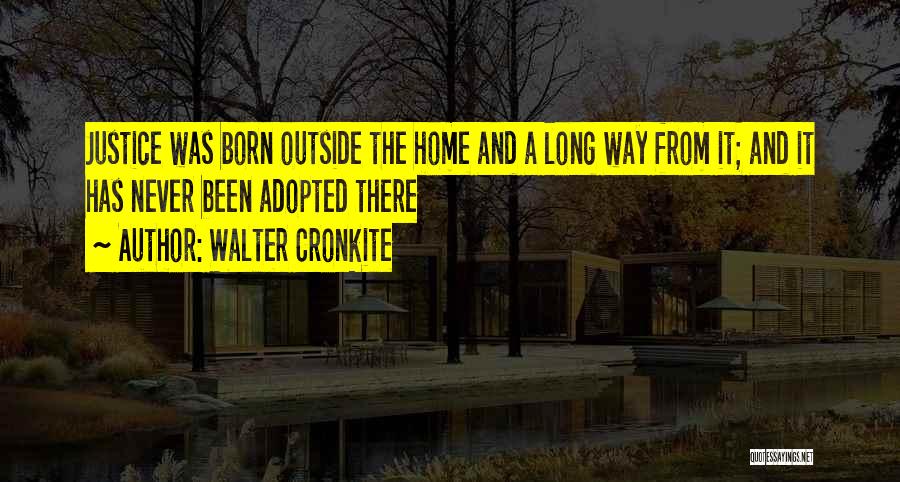 Walter Cronkite Quotes: Justice Was Born Outside The Home And A Long Way From It; And It Has Never Been Adopted There