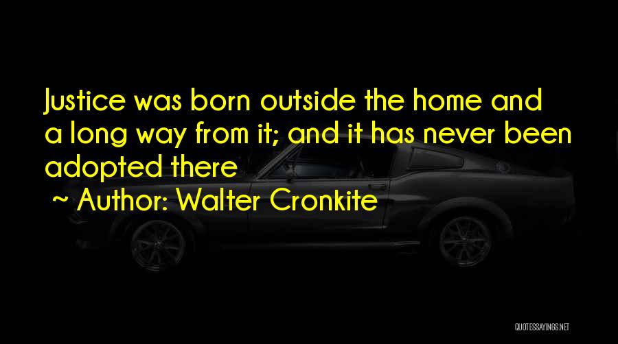 Walter Cronkite Quotes: Justice Was Born Outside The Home And A Long Way From It; And It Has Never Been Adopted There