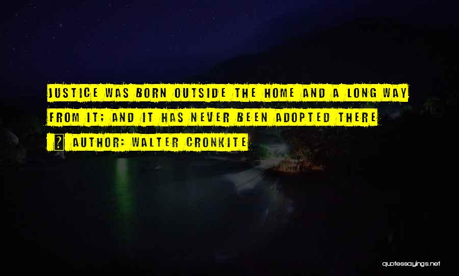 Walter Cronkite Quotes: Justice Was Born Outside The Home And A Long Way From It; And It Has Never Been Adopted There