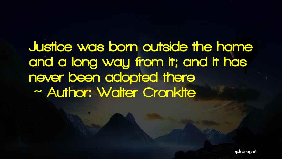 Walter Cronkite Quotes: Justice Was Born Outside The Home And A Long Way From It; And It Has Never Been Adopted There
