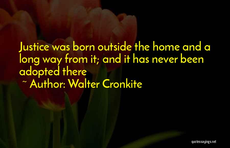 Walter Cronkite Quotes: Justice Was Born Outside The Home And A Long Way From It; And It Has Never Been Adopted There