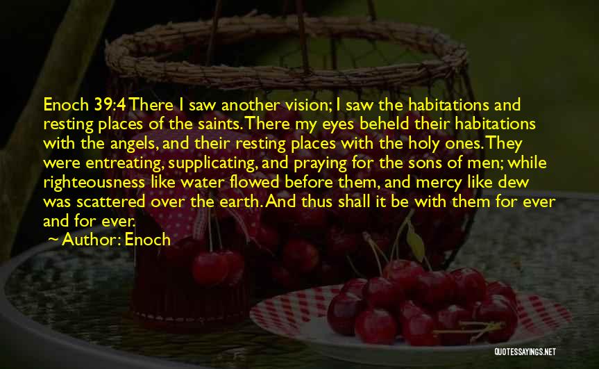 Enoch Quotes: Enoch 39:4 There I Saw Another Vision; I Saw The Habitations And Resting Places Of The Saints. There My Eyes