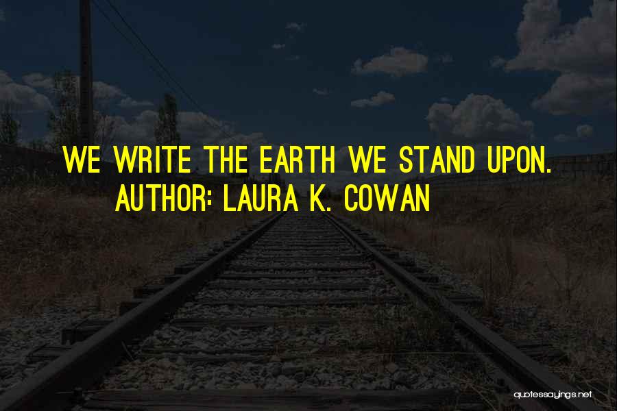 Laura K. Cowan Quotes: We Write The Earth We Stand Upon.