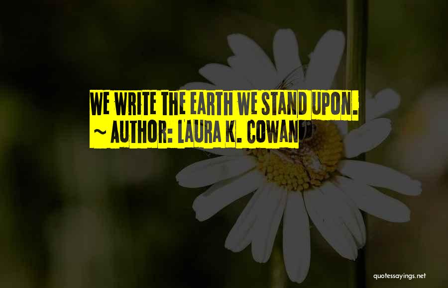 Laura K. Cowan Quotes: We Write The Earth We Stand Upon.