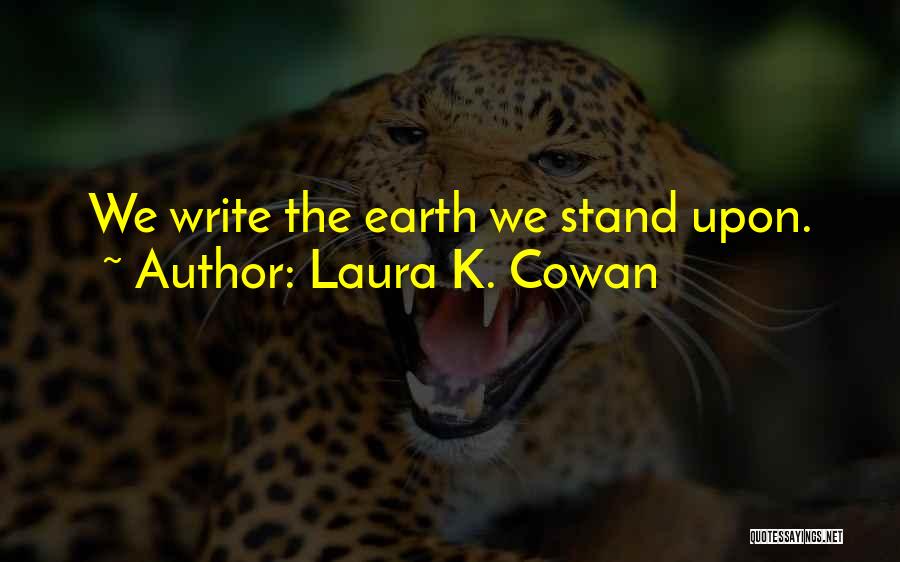 Laura K. Cowan Quotes: We Write The Earth We Stand Upon.