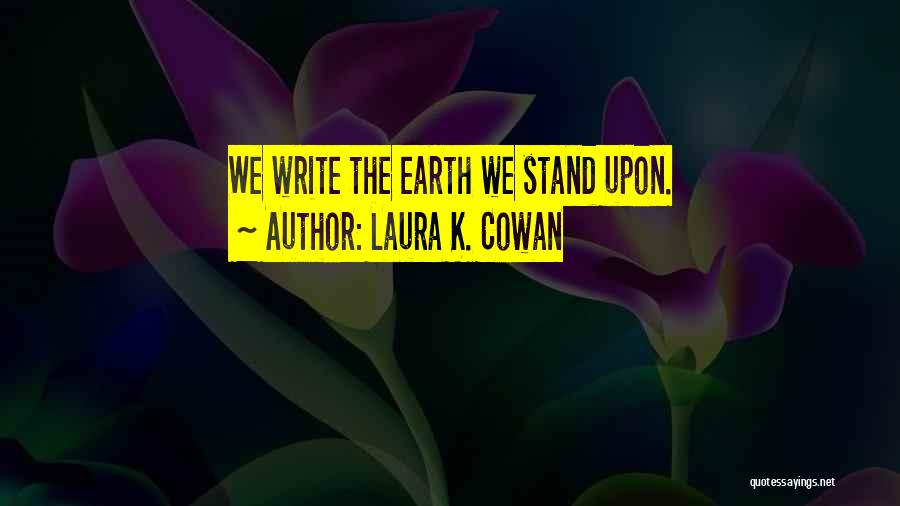 Laura K. Cowan Quotes: We Write The Earth We Stand Upon.