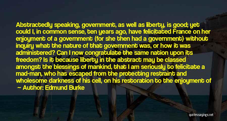 Edmund Burke Quotes: Abstractedly Speaking, Government, As Well As Liberty, Is Good; Yet Could I, In Common Sense, Ten Years Ago, Have Felicitated