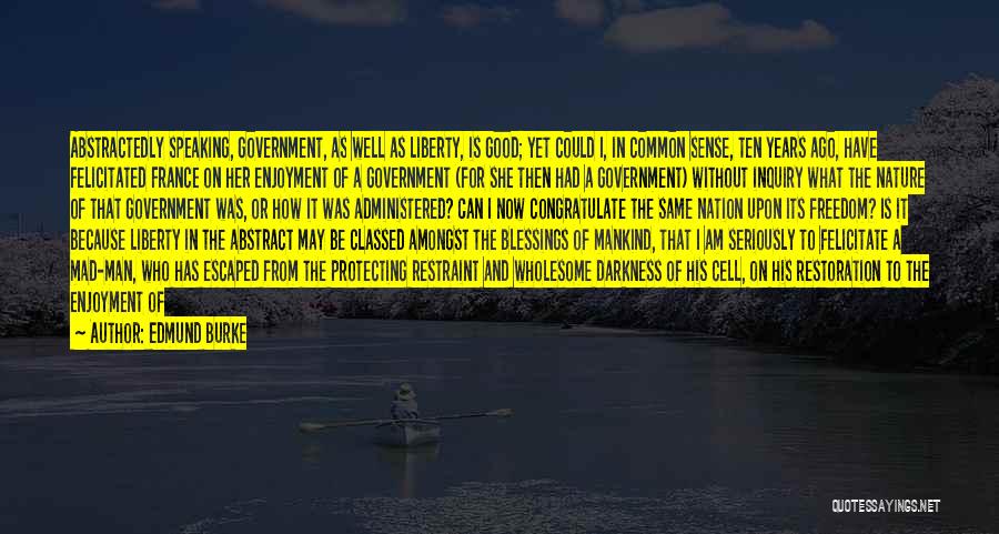Edmund Burke Quotes: Abstractedly Speaking, Government, As Well As Liberty, Is Good; Yet Could I, In Common Sense, Ten Years Ago, Have Felicitated