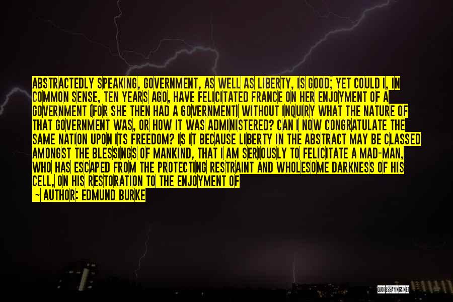 Edmund Burke Quotes: Abstractedly Speaking, Government, As Well As Liberty, Is Good; Yet Could I, In Common Sense, Ten Years Ago, Have Felicitated