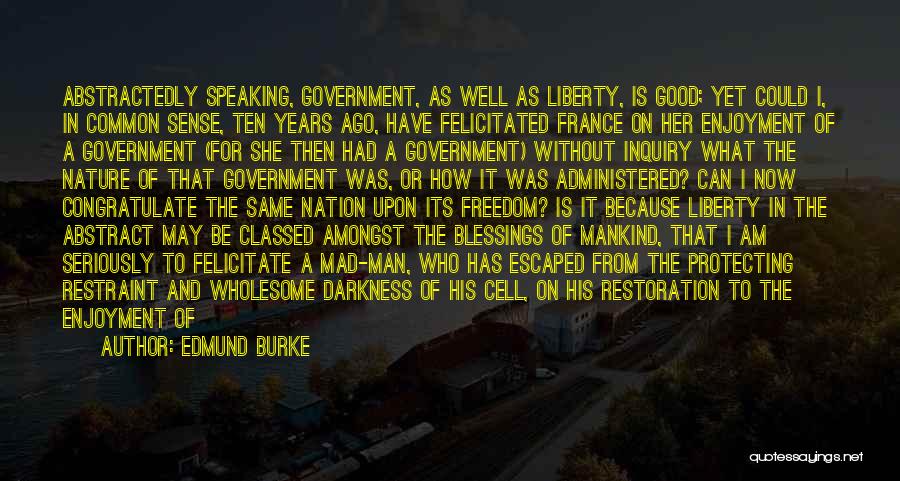 Edmund Burke Quotes: Abstractedly Speaking, Government, As Well As Liberty, Is Good; Yet Could I, In Common Sense, Ten Years Ago, Have Felicitated