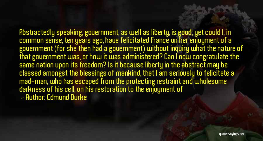 Edmund Burke Quotes: Abstractedly Speaking, Government, As Well As Liberty, Is Good; Yet Could I, In Common Sense, Ten Years Ago, Have Felicitated