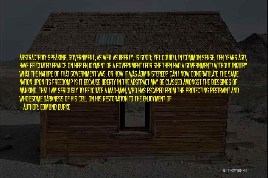 Edmund Burke Quotes: Abstractedly Speaking, Government, As Well As Liberty, Is Good; Yet Could I, In Common Sense, Ten Years Ago, Have Felicitated