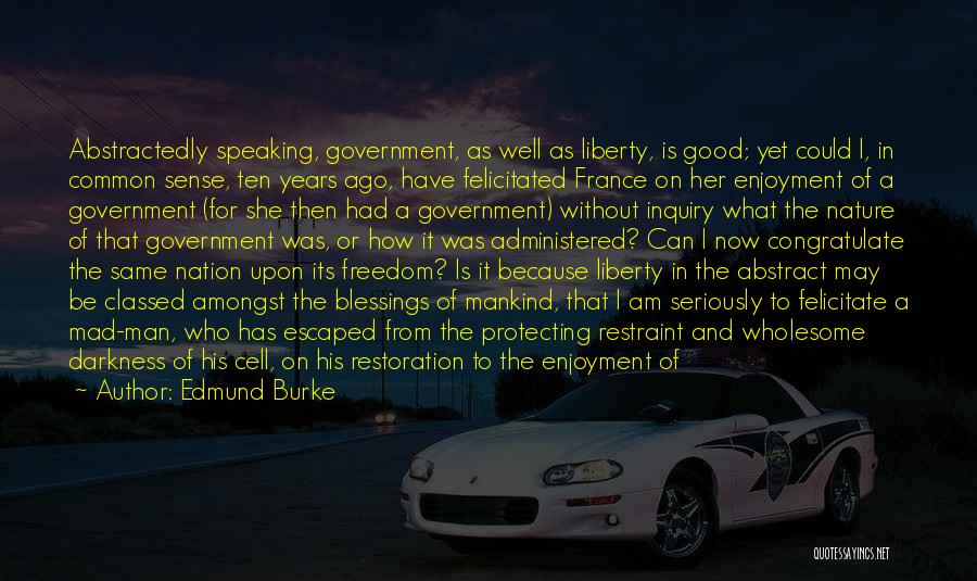 Edmund Burke Quotes: Abstractedly Speaking, Government, As Well As Liberty, Is Good; Yet Could I, In Common Sense, Ten Years Ago, Have Felicitated