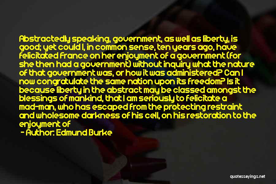 Edmund Burke Quotes: Abstractedly Speaking, Government, As Well As Liberty, Is Good; Yet Could I, In Common Sense, Ten Years Ago, Have Felicitated