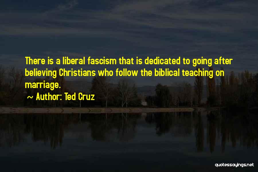 Ted Cruz Quotes: There Is A Liberal Fascism That Is Dedicated To Going After Believing Christians Who Follow The Biblical Teaching On Marriage.