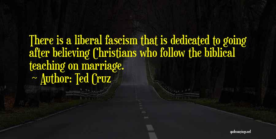 Ted Cruz Quotes: There Is A Liberal Fascism That Is Dedicated To Going After Believing Christians Who Follow The Biblical Teaching On Marriage.