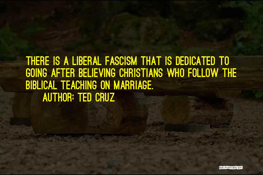 Ted Cruz Quotes: There Is A Liberal Fascism That Is Dedicated To Going After Believing Christians Who Follow The Biblical Teaching On Marriage.