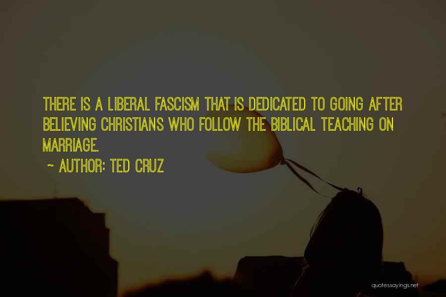Ted Cruz Quotes: There Is A Liberal Fascism That Is Dedicated To Going After Believing Christians Who Follow The Biblical Teaching On Marriage.