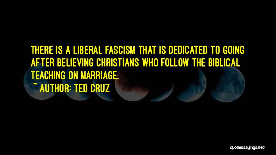 Ted Cruz Quotes: There Is A Liberal Fascism That Is Dedicated To Going After Believing Christians Who Follow The Biblical Teaching On Marriage.