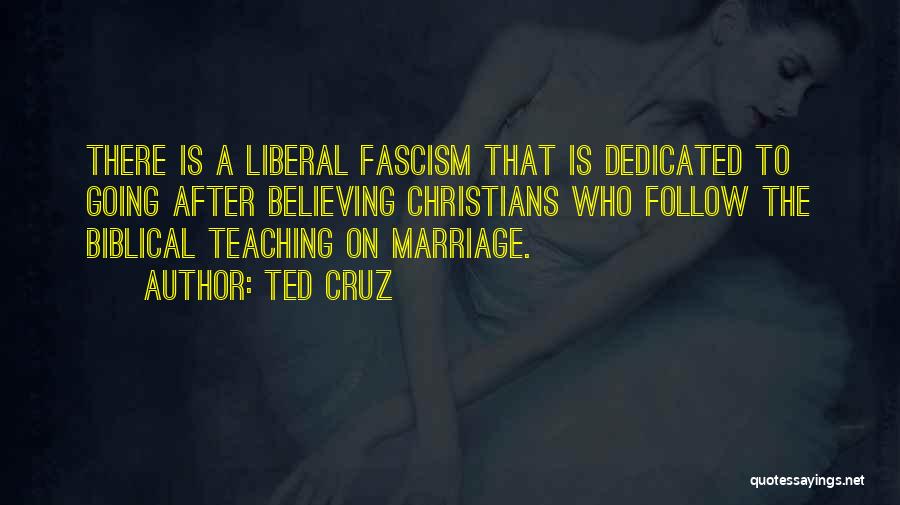 Ted Cruz Quotes: There Is A Liberal Fascism That Is Dedicated To Going After Believing Christians Who Follow The Biblical Teaching On Marriage.