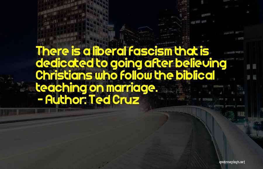 Ted Cruz Quotes: There Is A Liberal Fascism That Is Dedicated To Going After Believing Christians Who Follow The Biblical Teaching On Marriage.