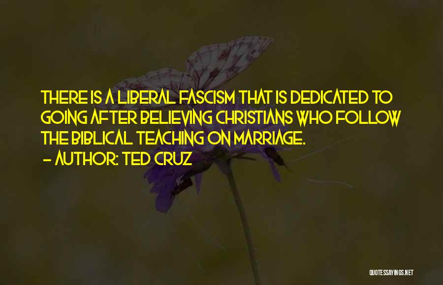 Ted Cruz Quotes: There Is A Liberal Fascism That Is Dedicated To Going After Believing Christians Who Follow The Biblical Teaching On Marriage.