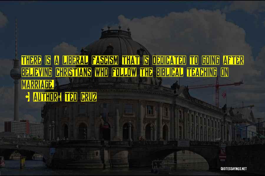 Ted Cruz Quotes: There Is A Liberal Fascism That Is Dedicated To Going After Believing Christians Who Follow The Biblical Teaching On Marriage.