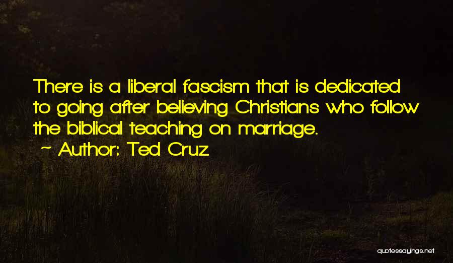 Ted Cruz Quotes: There Is A Liberal Fascism That Is Dedicated To Going After Believing Christians Who Follow The Biblical Teaching On Marriage.