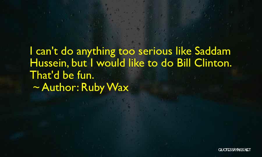 Ruby Wax Quotes: I Can't Do Anything Too Serious Like Saddam Hussein, But I Would Like To Do Bill Clinton. That'd Be Fun.