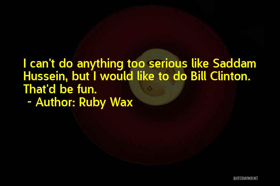 Ruby Wax Quotes: I Can't Do Anything Too Serious Like Saddam Hussein, But I Would Like To Do Bill Clinton. That'd Be Fun.