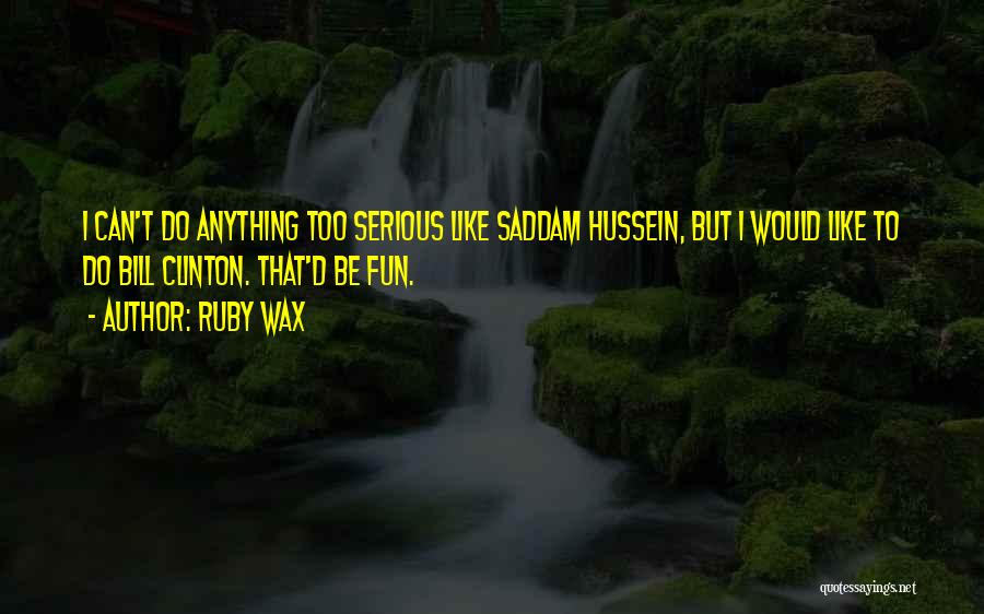 Ruby Wax Quotes: I Can't Do Anything Too Serious Like Saddam Hussein, But I Would Like To Do Bill Clinton. That'd Be Fun.