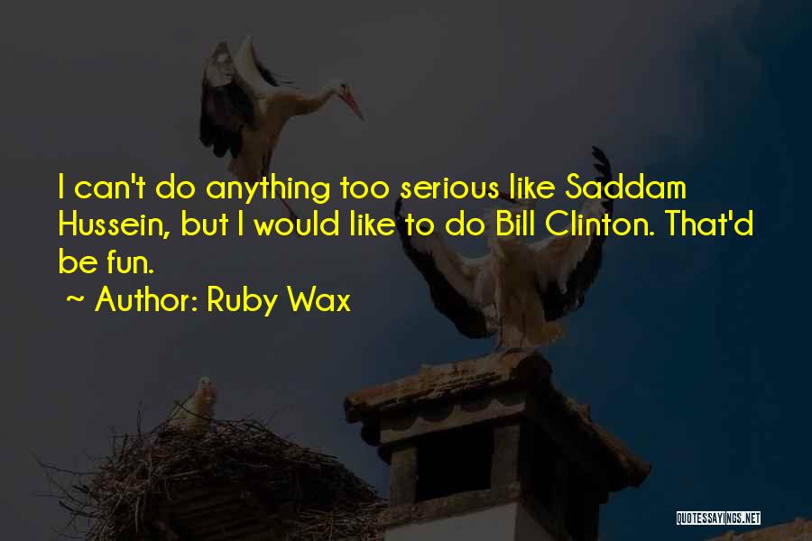 Ruby Wax Quotes: I Can't Do Anything Too Serious Like Saddam Hussein, But I Would Like To Do Bill Clinton. That'd Be Fun.