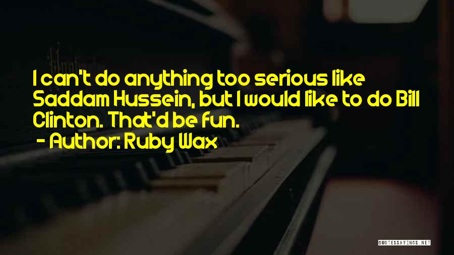 Ruby Wax Quotes: I Can't Do Anything Too Serious Like Saddam Hussein, But I Would Like To Do Bill Clinton. That'd Be Fun.