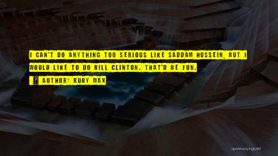 Ruby Wax Quotes: I Can't Do Anything Too Serious Like Saddam Hussein, But I Would Like To Do Bill Clinton. That'd Be Fun.