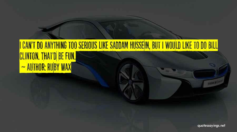 Ruby Wax Quotes: I Can't Do Anything Too Serious Like Saddam Hussein, But I Would Like To Do Bill Clinton. That'd Be Fun.