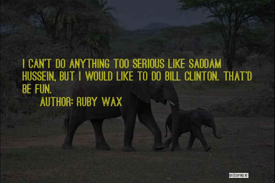 Ruby Wax Quotes: I Can't Do Anything Too Serious Like Saddam Hussein, But I Would Like To Do Bill Clinton. That'd Be Fun.