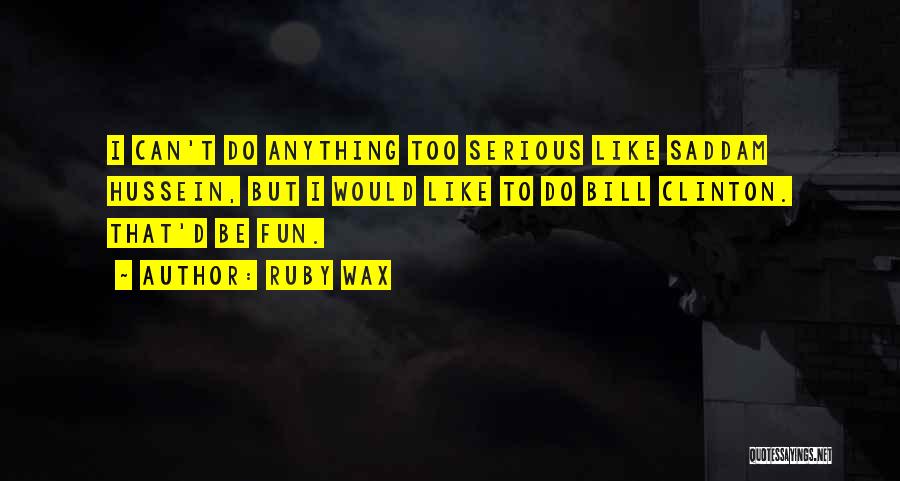 Ruby Wax Quotes: I Can't Do Anything Too Serious Like Saddam Hussein, But I Would Like To Do Bill Clinton. That'd Be Fun.