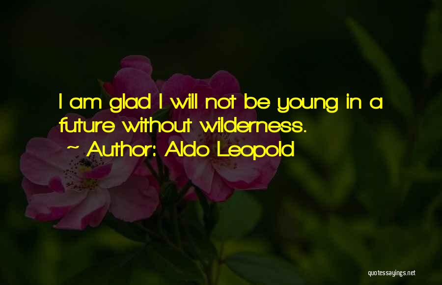 Aldo Leopold Quotes: I Am Glad I Will Not Be Young In A Future Without Wilderness.
